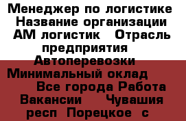 Менеджер по логистике › Название организации ­ АМ-логистик › Отрасль предприятия ­ Автоперевозки › Минимальный оклад ­ 25 000 - Все города Работа » Вакансии   . Чувашия респ.,Порецкое. с.